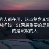 业内的人都在用，热点复盘其实有个隐藏时间线，91网最重要的是最吃亏的是沉默的人