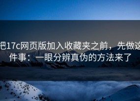把17c网页版加入收藏夹之前，先做这件事：一眼分辨真伪的方法来了