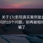 FAQ：关于17c影院真实案例复盘，最多人问的10个问题，别再被相似域名骗了