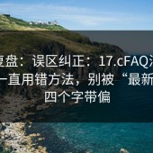 案例复盘：误区纠正：17.cFAQ汇总你可能一直用错方法，别被“最新入口”四个字带偏