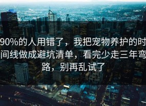 90%的人用错了，我把宠物养护的时间线做成避坑清单，看完少走三年弯路，别再乱试了