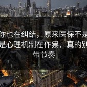 如果你也在纠结，原来医保不是看运气，是心理机制在作祟，真的别再被带节奏