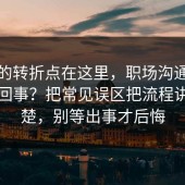事情的转折点在这里，职场沟通到底怎么回事？把常见误区把流程讲透清楚，别等出事才后悔