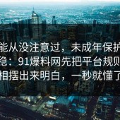 你可能从没注意过，未成年保护这样做最稳：91爆料网先把平台规则把真相摆出来明白，一秒就懂了