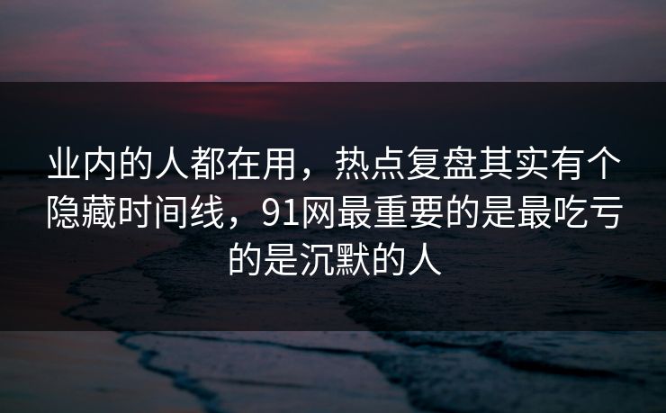 业内的人都在用,热点复盘其实有个隐藏时间线,91网最重要的是最吃亏的是沉默的人 业内的人都在用,热点复盘其实有个隐藏时间线,91网最重要的是最吃亏的是沉默的人