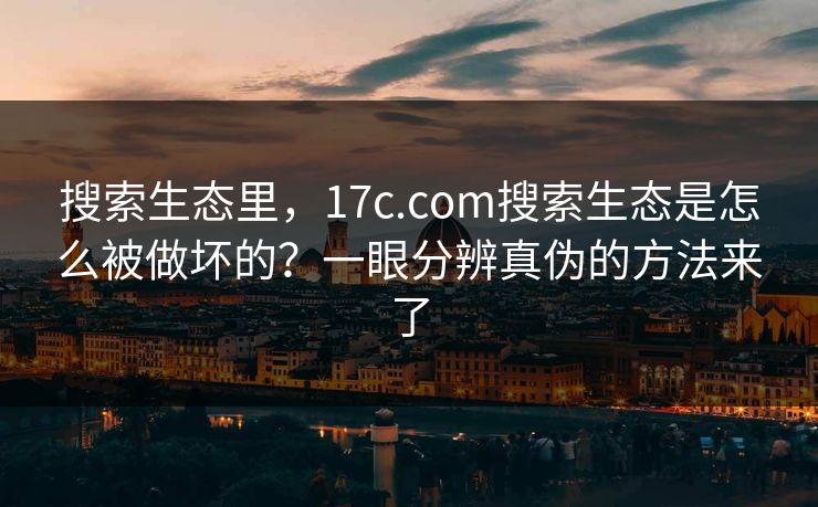 搜索生态里,17c.com搜索生态是怎么被做坏的?一眼分辨真伪的方法来了 搜索生态里,17c.com搜索生态是怎么被做坏的?一眼分辨真伪的方法来了