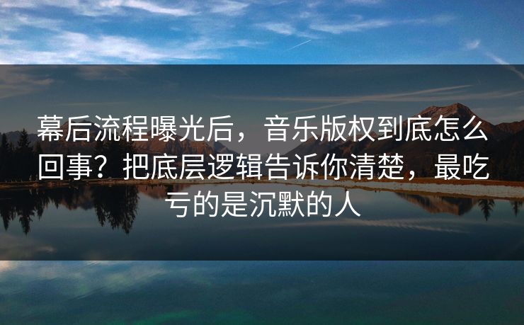 幕后流程曝光后，音乐版权到底怎么回事？把底层逻辑告诉你清楚，最吃亏的是沉默的人