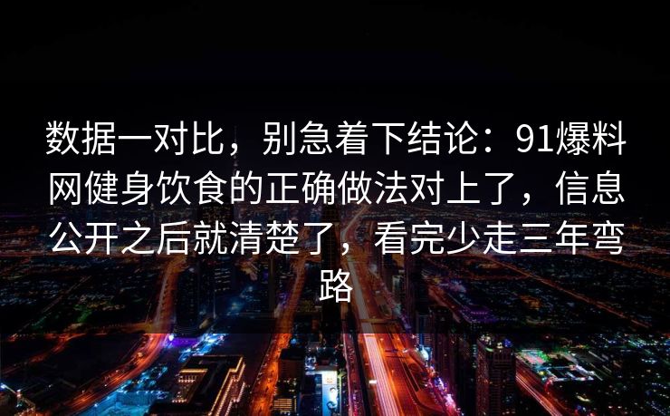 数据一对比，别急着下结论：91爆料网健身饮食的正确做法对上了，信息公开之后就清楚了，看完少走三年弯路