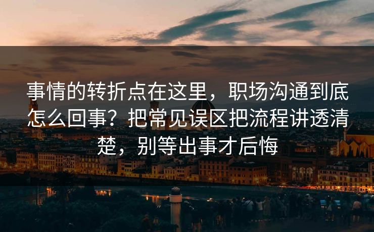 事情的转折点在这里,职场沟通到底怎么回事?把常见误区把流程讲透清楚,别等出事才后悔 事情的转折点在这里,职场沟通到底怎么回事?把常见误区把流程讲透清楚,别等出事才后悔
