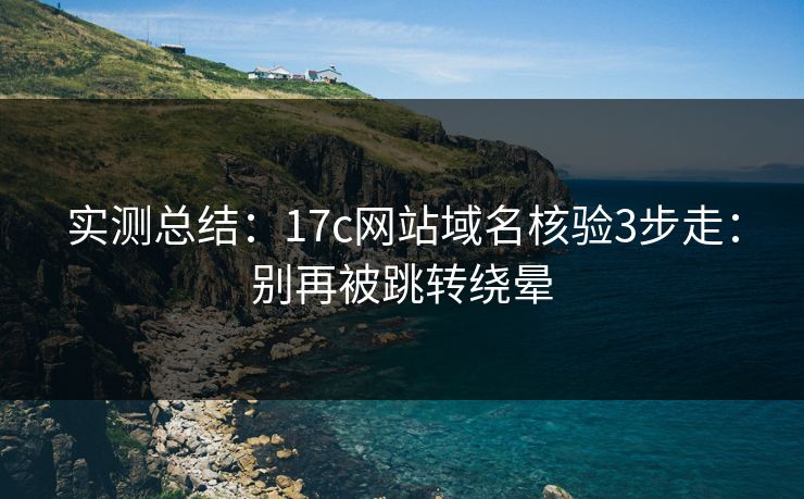 实测总结：17c网站域名核验3步走：别再被跳转绕晕
