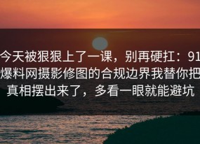 今天被狠狠上了一课，别再硬扛：91爆料网摄影修图的合规边界我替你把真相摆出来了，多看一眼就能避坑