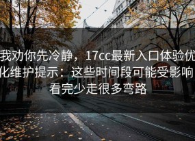 我劝你先冷静，17cc最新入口体验优化维护提示：这些时间段可能受影响，看完少走很多弯路