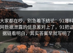 大家都在吵，别急着下结论：91爆料网数据泄露的信息差对上了，91把证据链看明白，其实答案早就写明了