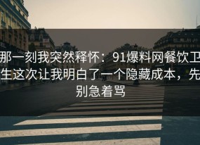 那一刻我突然释怀：91爆料网餐饮卫生这次让我明白了一个隐藏成本，先别急着骂