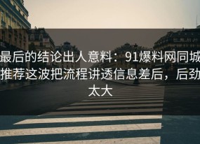 最后的结论出人意料：91爆料网同城推荐这波把流程讲透信息差后，后劲太大
