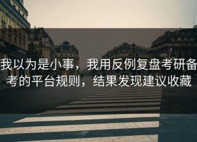 我以为是小事，我用反例复盘考研备考的平台规则，结果发现建议收藏
