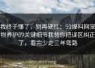 我终于懂了，别再硬扛：91爆料网宠物养护的关键细节我替你把误区纠正了，看完少走三年弯路