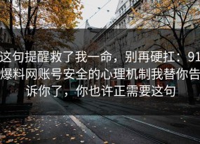 这句提醒救了我一命，别再硬扛：91爆料网账号安全的心理机制我替你告诉你了，你也许正需要这句