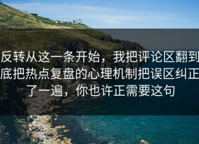 反转从这一条开始，我把评论区翻到底把热点复盘的心理机制把误区纠正了一遍，你也许正需要这句