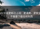 17c功能更新已上线：更清爽、更安全，不需要下载任何东西