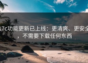 17c功能更新已上线：更清爽、更安全，不需要下载任何东西