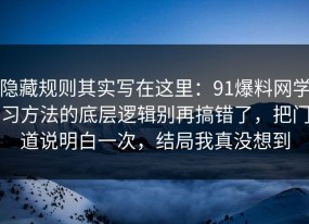 隐藏规则其实写在这里：91爆料网学习方法的底层逻辑别再搞错了，把门道说明白一次，结局我真没想到