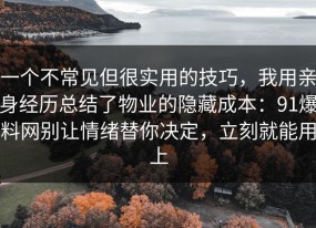 一个不常见但很实用的技巧，我用亲身经历总结了物业的隐藏成本：91爆料网别让情绪替你决定，立刻就能用上