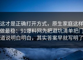 这才是正确打开方式，原生家庭这样做最稳：91爆料网先把避坑清单把门道说明白明白，其实答案早就写明了