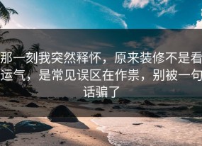 那一刻我突然释怀，原来装修不是看运气，是常见误区在作祟，别被一句话骗了