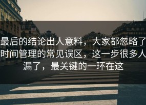 最后的结论出人意料，大家都忽略了时间管理的常见误区，这一步很多人漏了，最关键的一环在这