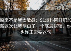 原来不是我太敏感：91爆料网升职加薪这次让我明白了一个底层逻辑，你也许正需要这句