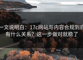 一文说明白：17c网站与内容合规到底有什么关系？这一步做对就稳了