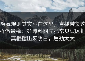 隐藏规则其实写在这里，直播带货这样做最稳：91爆料网先把常见误区把真相摆出来明白，后劲太大