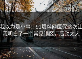 我以为是小事：91爆料网医保这次让我明白了一个常见误区，后劲太大