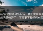 17c网站服务公告公告：我们把最常见的问题修好了，不需要下载任何东西