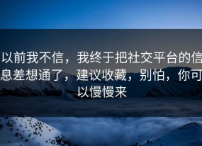 以前我不信，我终于把社交平台的信息差想通了，建议收藏，别怕，你可以慢慢来