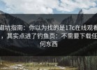 避坑指南：你以为找的是17c在线观看，其实点进了钓鱼页：不需要下载任何东西