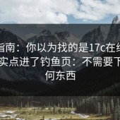 避坑指南：你以为找的是17c在线观看，其实点进了钓鱼页：不需要下载任何东西