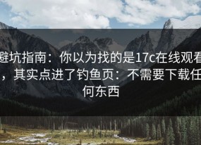 避坑指南：你以为找的是17c在线观看，其实点进了钓鱼页：不需要下载任何东西