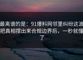 最离谱的是：91爆料网邻里纠纷这波把真相摆出来合规边界后，一秒就懂了