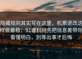 隐藏规则其实写在这里，机票退改这样做最稳：91爆料网先把信息差带你看懂明白，别等出事才后悔