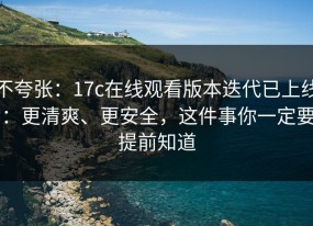 不夸张：17c在线观看版本迭代已上线：更清爽、更安全，这件事你一定要提前知道