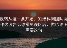 反转从这一条开始：91爆料网团队协作这波告诉你常见误区后，你也许正需要这句
