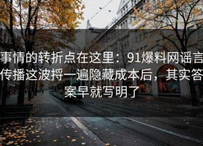 事情的转折点在这里：91爆料网谣言传播这波捋一遍隐藏成本后，其实答案早就写明了