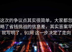 这次的争议点其实很简单，大家都忽略了省钱挑战的信息差，其实答案早就写明了，91网 这一步决定了走向
