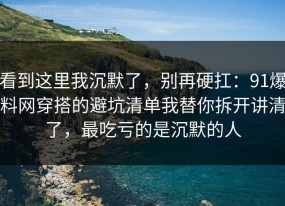 看到这里我沉默了，别再硬扛：91爆料网穿搭的避坑清单我替你拆开讲清了，最吃亏的是沉默的人