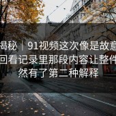 冷门揭秘｜91视频这次像是故意没讲全，回看记录里那段内容让整件事突然有了第二种解释