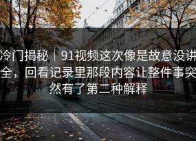 冷门揭秘｜91视频这次像是故意没讲全，回看记录里那段内容让整件事突然有了第二种解释