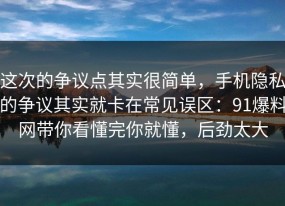 这次的争议点其实很简单，手机隐私的争议其实就卡在常见误区：91爆料网带你看懂完你就懂，后劲太大