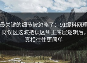 最关键的细节被忽略了：91爆料网理财误区这波把误区纠正底层逻辑后，真相往往更简单
